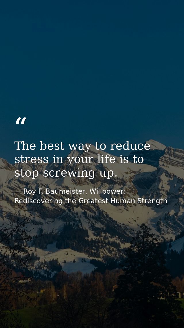 The best way to reduce stress in your life is to stop screwing up. — Roy F. Baumeister, Willpower: Rediscovering the Greatest Human Strength