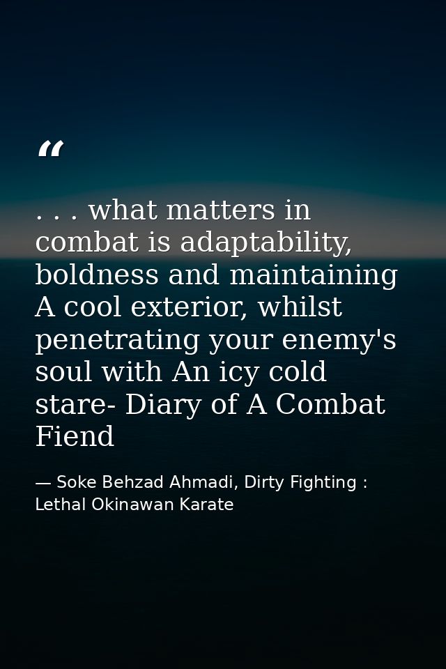 . . . what matters in combat is adaptability, boldness and maintaining A cool exterior, whilst penetrating your enemy's  — Soke Behzad Ahmadi, Dirty Fighting : Lethal Okinawan Karate