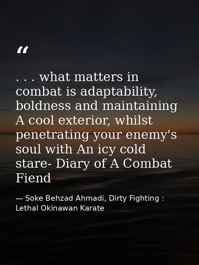 . . . what matters in combat is adaptability, boldness and maintaining A cool exterior, whilst penetrating your enemy's  — Soke Behzad Ahmadi, Dirty Fighting : Lethal Okinawan Karate