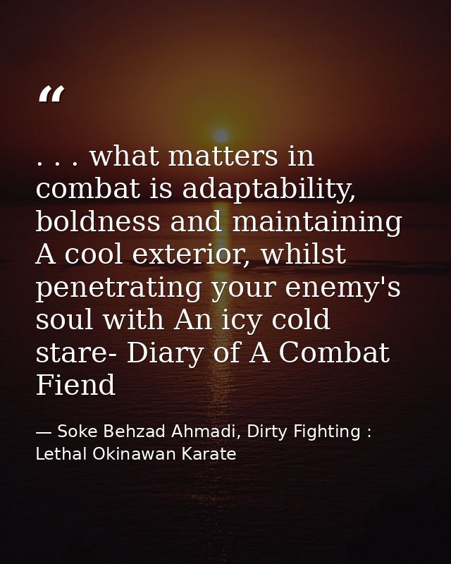 . . . what matters in combat is adaptability, boldness and maintaining A cool exterior, whilst penetrating your enemy's  — Soke Behzad Ahmadi, Dirty Fighting : Lethal Okinawan Karate