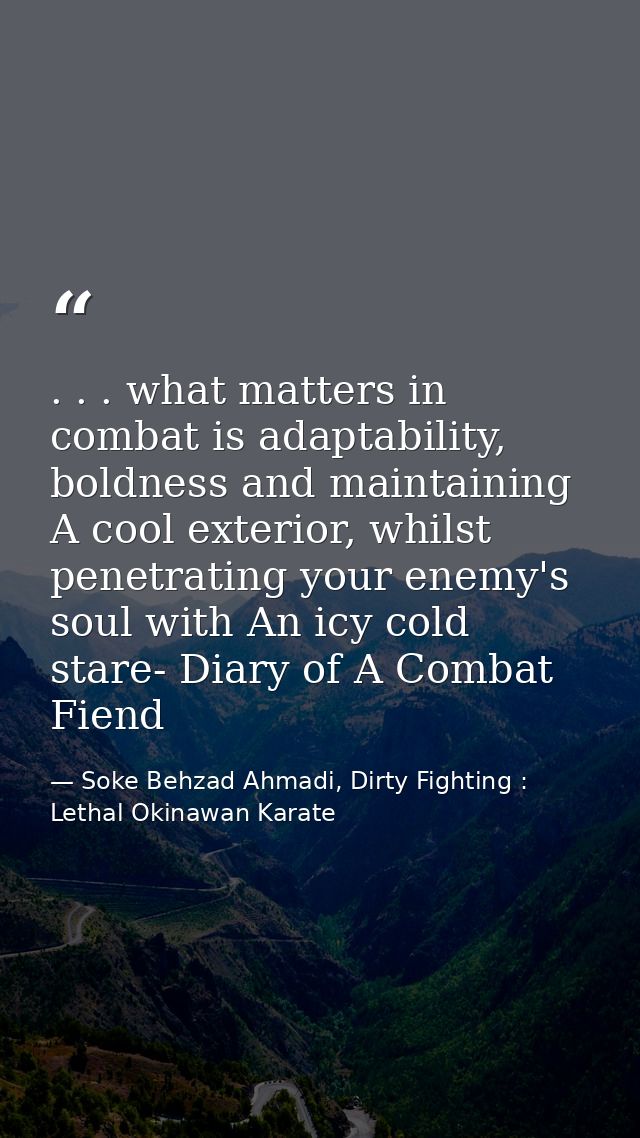 . . . what matters in combat is adaptability, boldness and maintaining A cool exterior, whilst penetrating your enemy's  — Soke Behzad Ahmadi, Dirty Fighting : Lethal Okinawan Karate