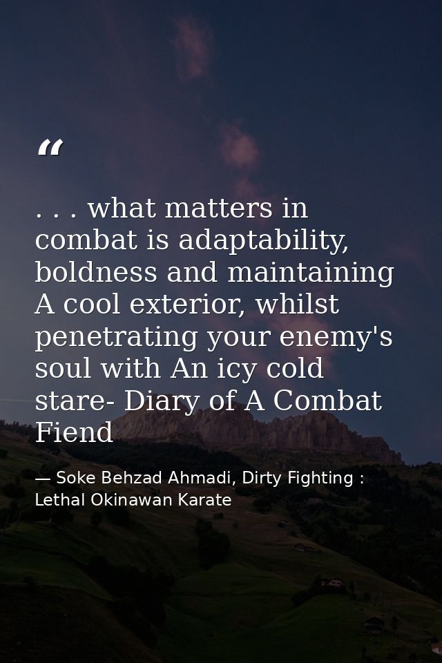 . . . what matters in combat is adaptability, boldness and maintaining A cool exterior, whilst penetrating your enemy's  — Soke Behzad Ahmadi, Dirty Fighting : Lethal Okinawan Karate