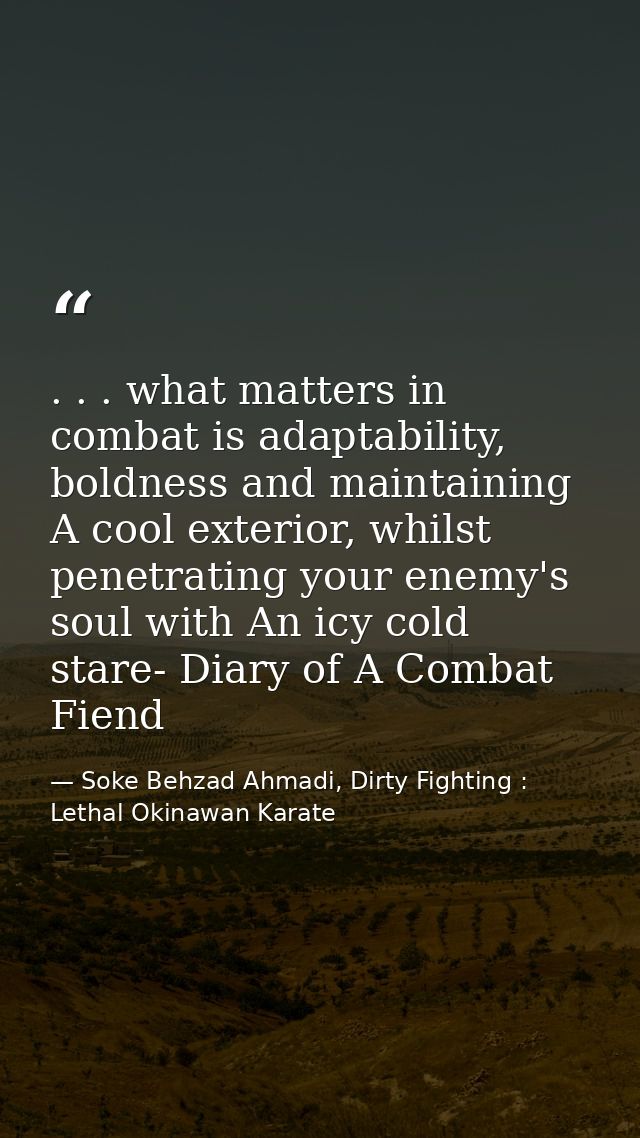 . . . what matters in combat is adaptability, boldness and maintaining A cool exterior, whilst penetrating your enemy's  — Soke Behzad Ahmadi, Dirty Fighting : Lethal Okinawan Karate