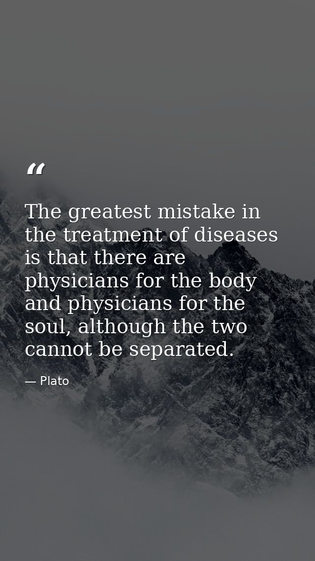 The greatest mistake in the treatment of diseases is that there are physicians for the body and physicians for the soul, — Plato