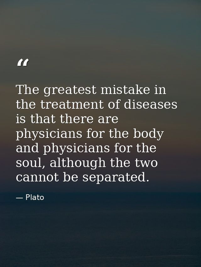 The greatest mistake in the treatment of diseases is that there are physicians for the body and physicians for the soul, — Plato