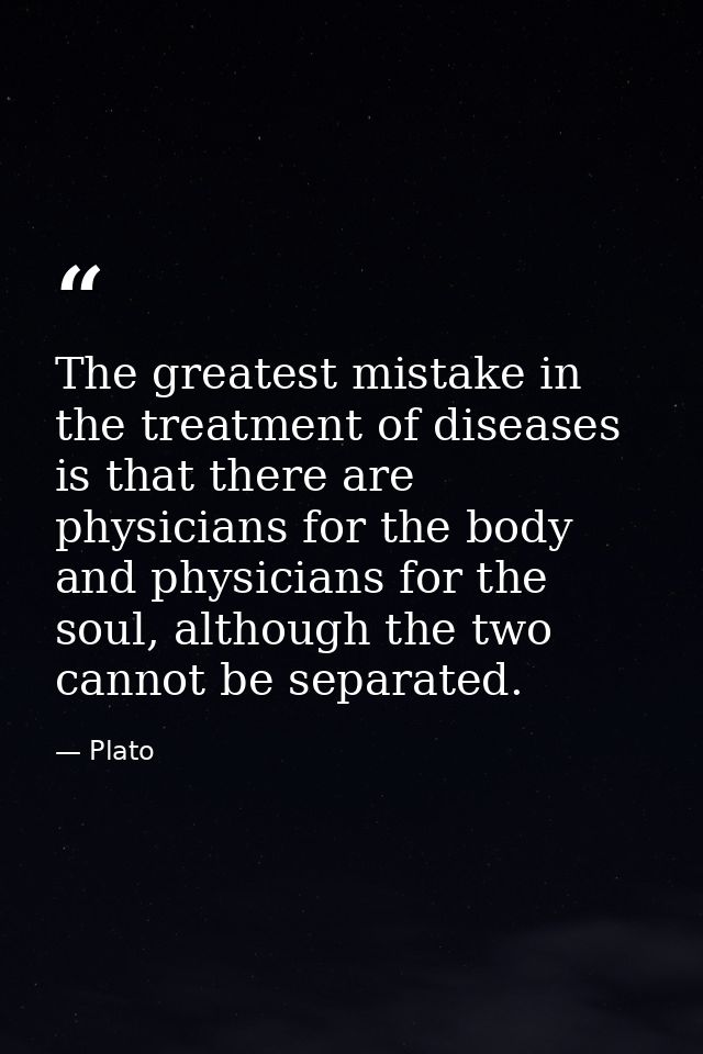 The greatest mistake in the treatment of diseases is that there are physicians for the body and physicians for the soul, — Plato