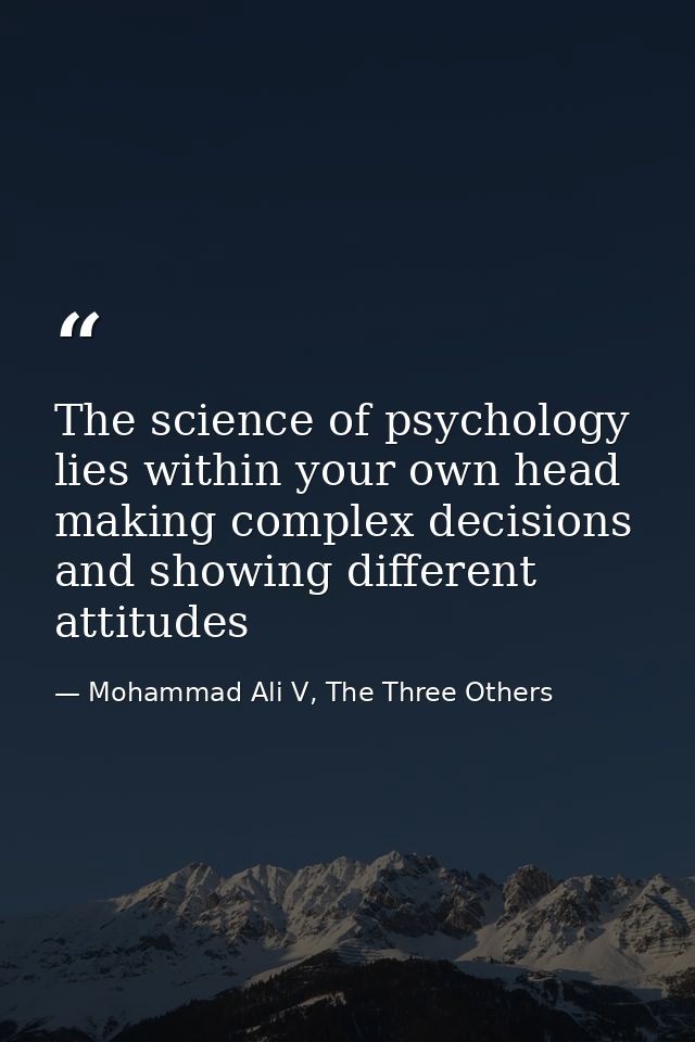 The science of psychology lies within your own head making complex decisions and showing different attitudes — Mohammad Ali V, The Three Others