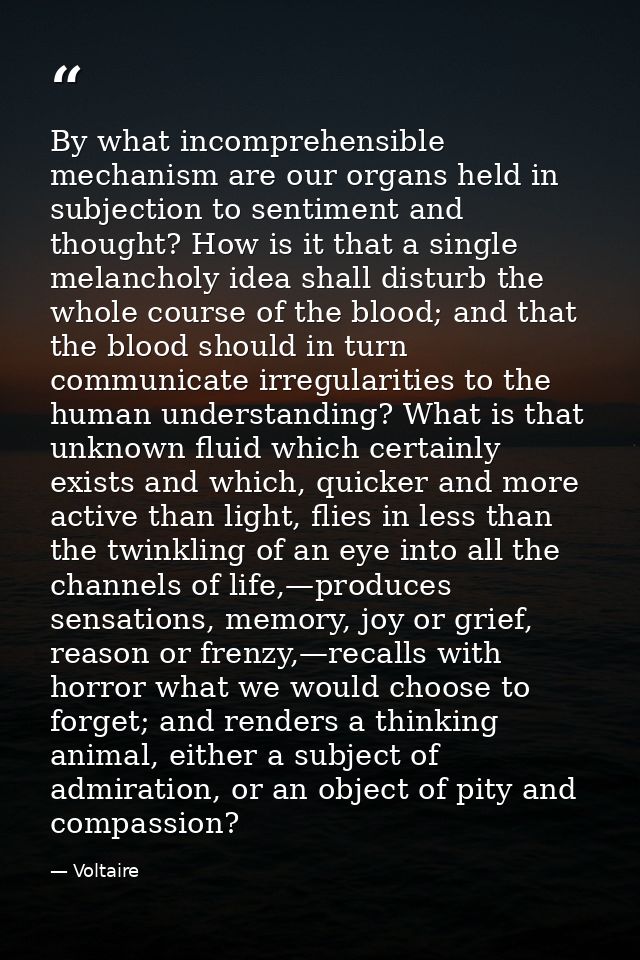 By what incomprehensible mechanism are our organs held in subjection to sentiment and thought? How is it that a single m — Voltaire