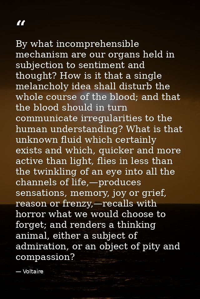 By what incomprehensible mechanism are our organs held in subjection to sentiment and thought? How is it that a single m — Voltaire
