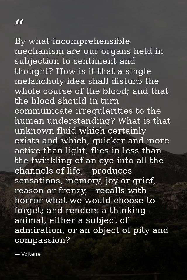 By what incomprehensible mechanism are our organs held in subjection to sentiment and thought? How is it that a single m — Voltaire