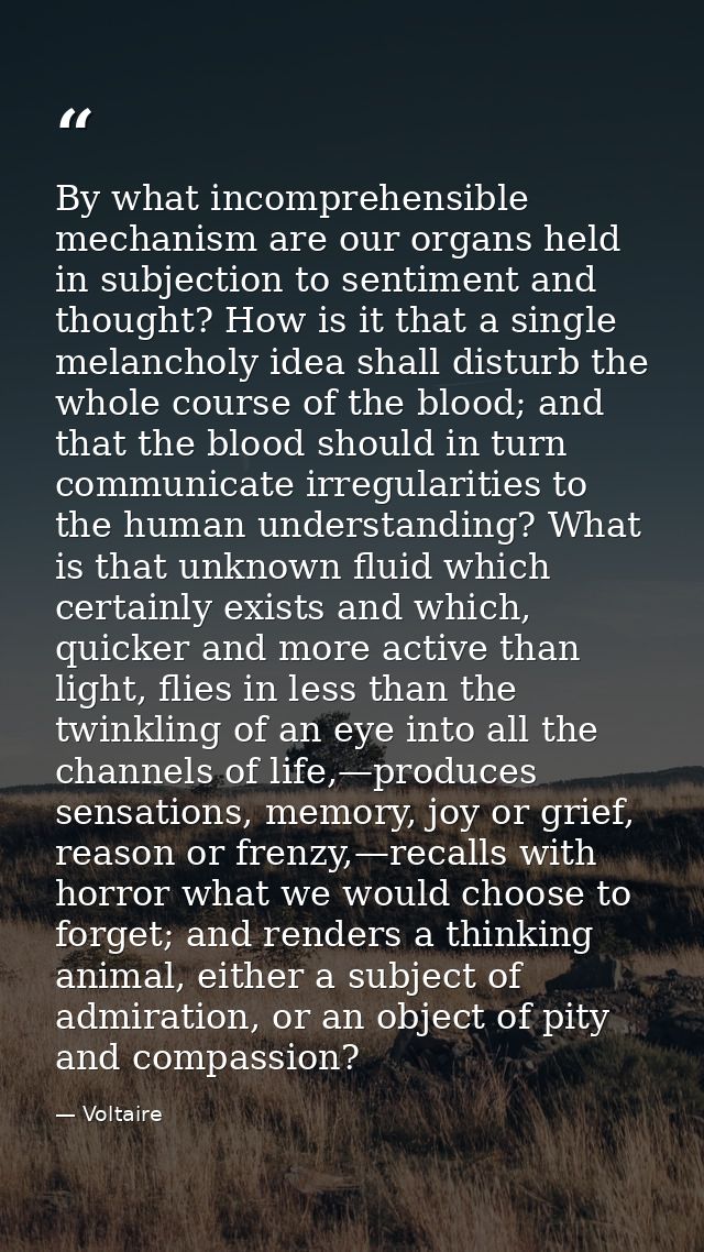 By what incomprehensible mechanism are our organs held in subjection to sentiment and thought? How is it that a single m — Voltaire