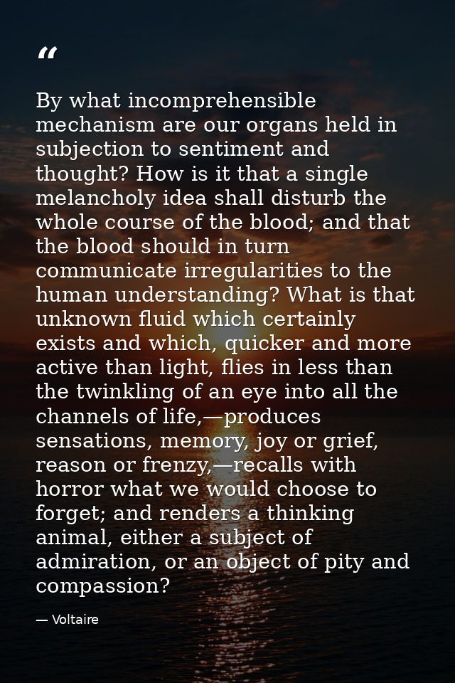 By what incomprehensible mechanism are our organs held in subjection to sentiment and thought? How is it that a single m — Voltaire