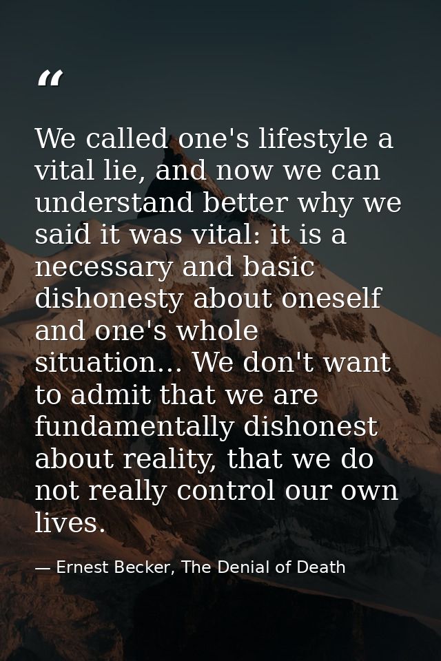 We called one's lifestyle a vital lie, and now we can understand better why we said it was vital: it is a necessary and  — Ernest Becker, The Denial of Death