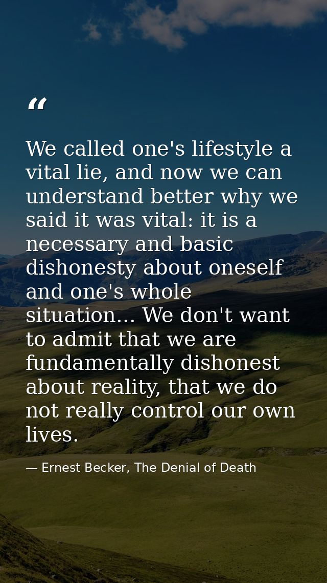 We called one's lifestyle a vital lie, and now we can understand better why we said it was vital: it is a necessary and  — Ernest Becker, The Denial of Death