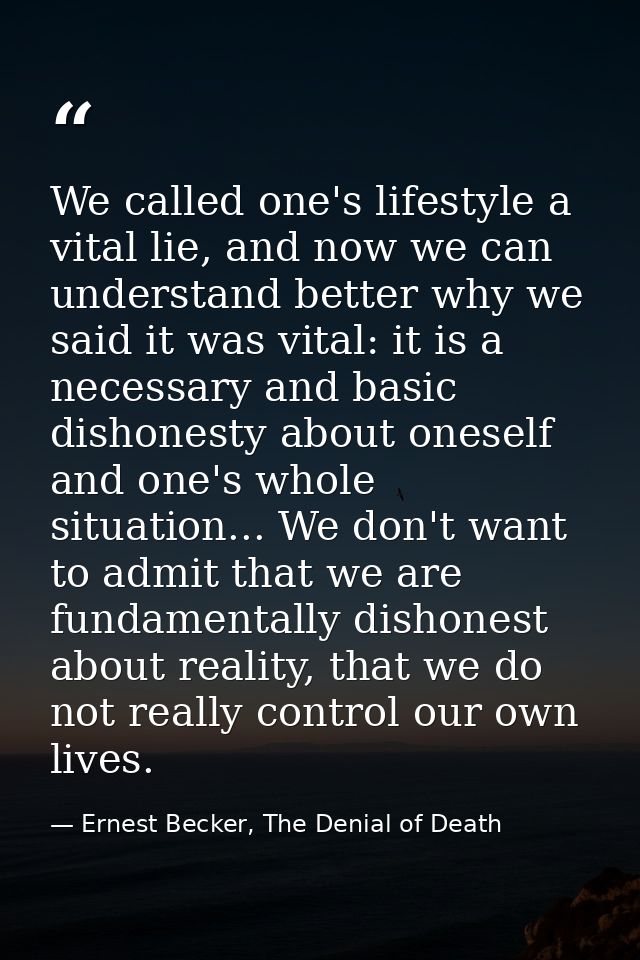 We called one's lifestyle a vital lie, and now we can understand better why we said it was vital: it is a necessary and  — Ernest Becker, The Denial of Death