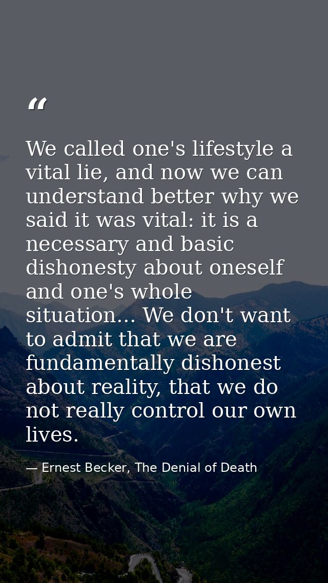 We called one's lifestyle a vital lie, and now we can understand better why we said it was vital: it is a necessary and  — Ernest Becker, The Denial of Death