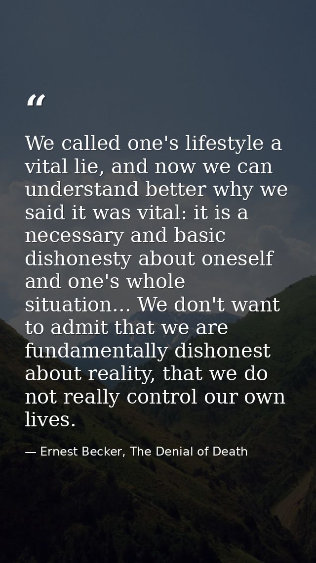 We called one's lifestyle a vital lie, and now we can understand better why we said it was vital: it is a necessary and  — Ernest Becker, The Denial of Death