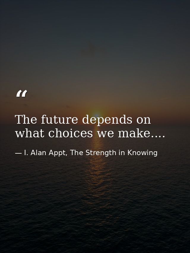 The future depends on what choices we make.... — I. Alan Appt, The Strength in Knowing
