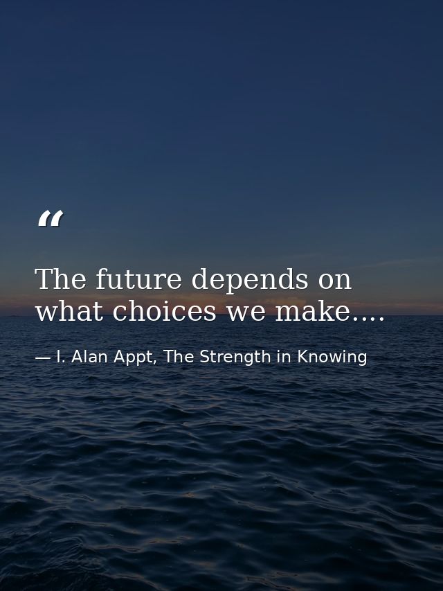The future depends on what choices we make.... — I. Alan Appt, The Strength in Knowing