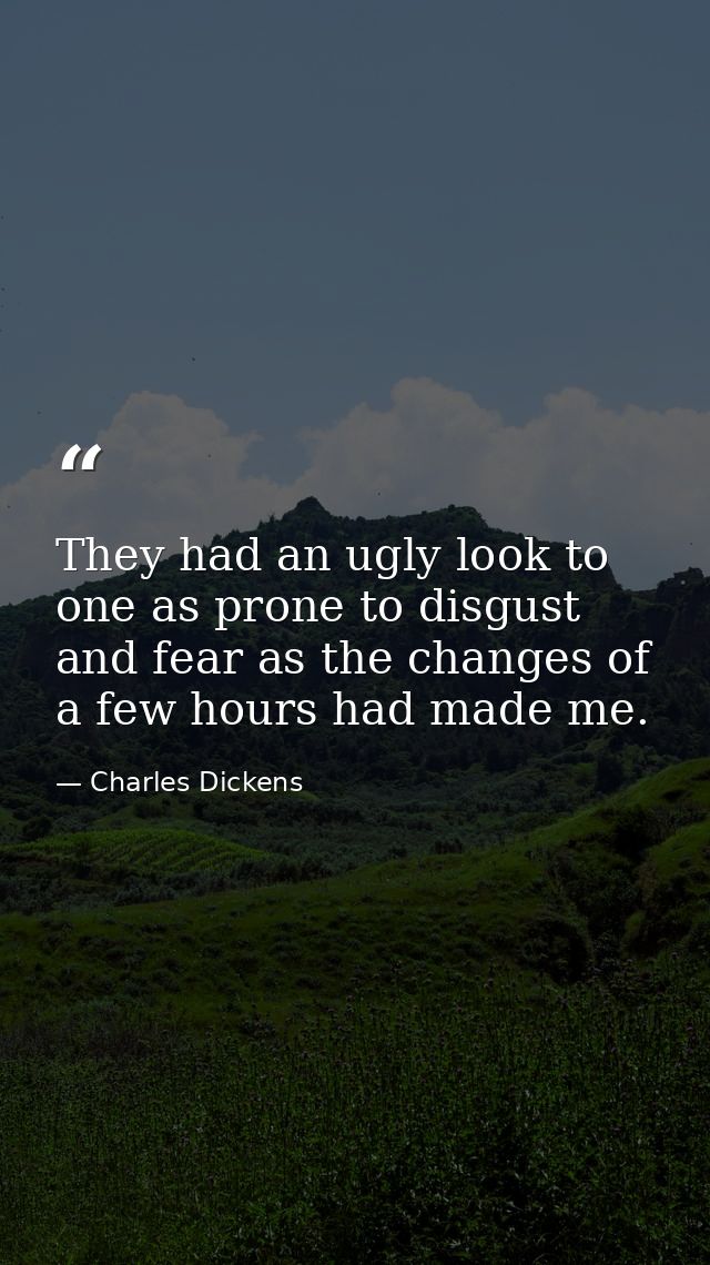 They had an ugly look to one as prone to disgust and fear as the changes of a few hours had made me. — Charles Dickens