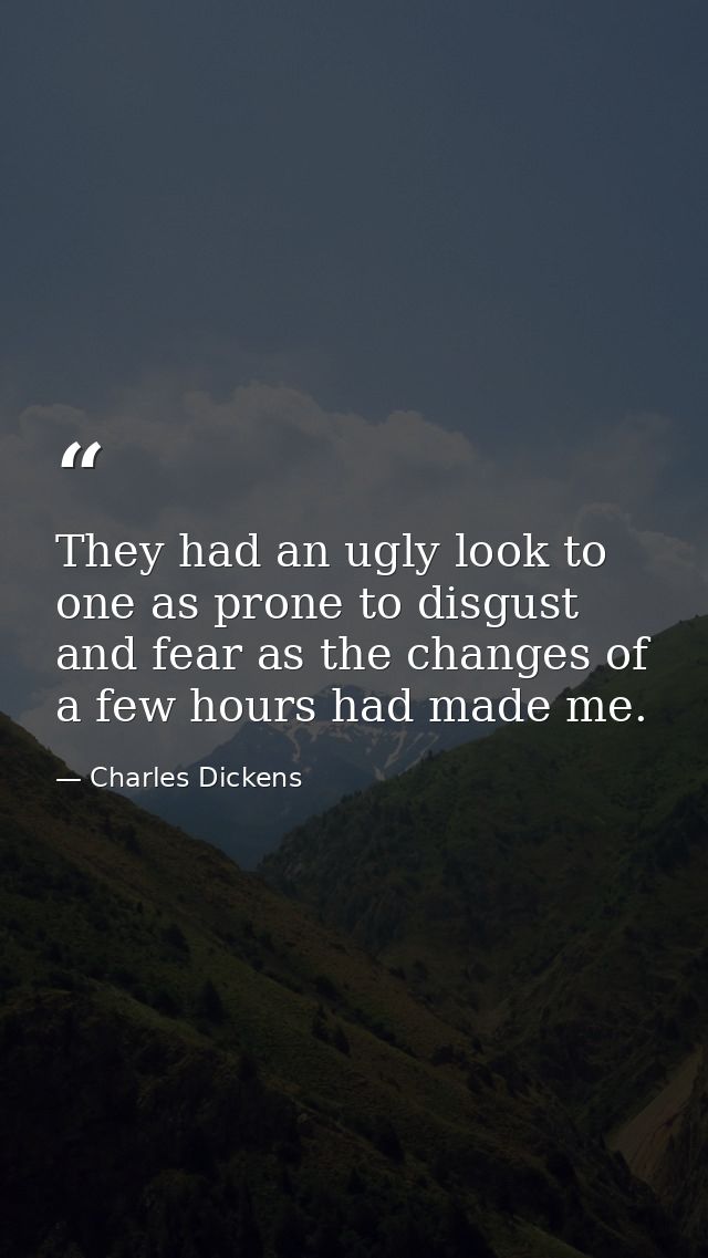 They had an ugly look to one as prone to disgust and fear as the changes of a few hours had made me. — Charles Dickens