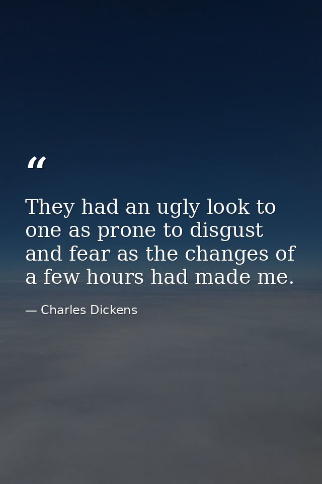 They had an ugly look to one as prone to disgust and fear as the changes of a few hours had made me. — Charles Dickens