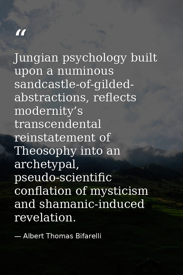 Jungian psychology built upon a numinous sandcastle-of-gilded- abstractions, reflects modernity’s transcendental reinsta — Albert Thomas Bifarelli