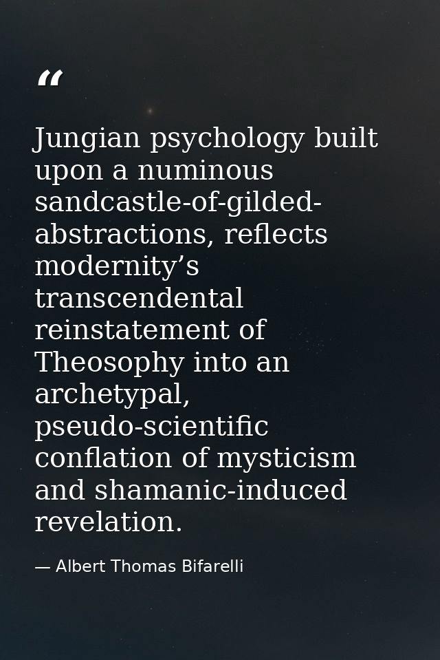 Jungian psychology built upon a numinous sandcastle-of-gilded- abstractions, reflects modernity’s transcendental reinsta — Albert Thomas Bifarelli
