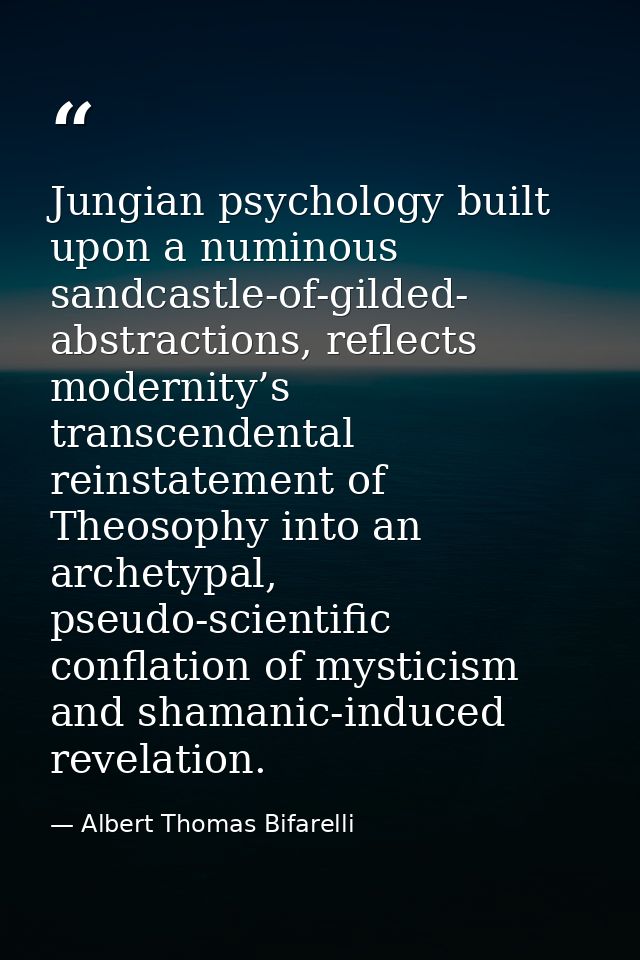 Jungian psychology built upon a numinous sandcastle-of-gilded- abstractions, reflects modernity’s transcendental reinsta — Albert Thomas Bifarelli