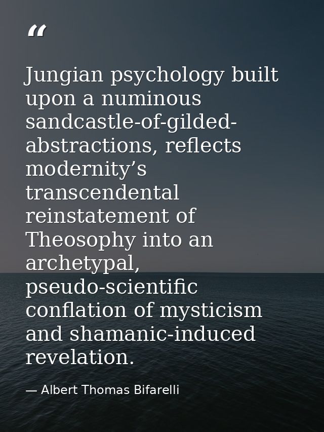 Jungian psychology built upon a numinous sandcastle-of-gilded- abstractions, reflects modernity’s transcendental reinsta — Albert Thomas Bifarelli