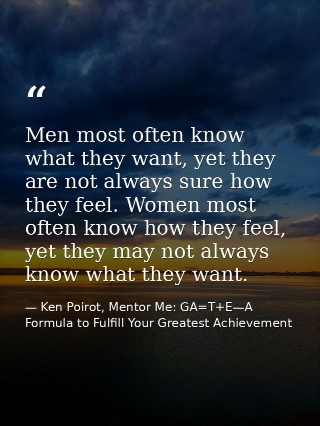 Men most often know what they want, yet they are not always sure how they feel. Women most often know how they feel, yet — Ken Poirot, Mentor Me: GA=T+E—A Formula to Fulfill Your Greatest Achievement
