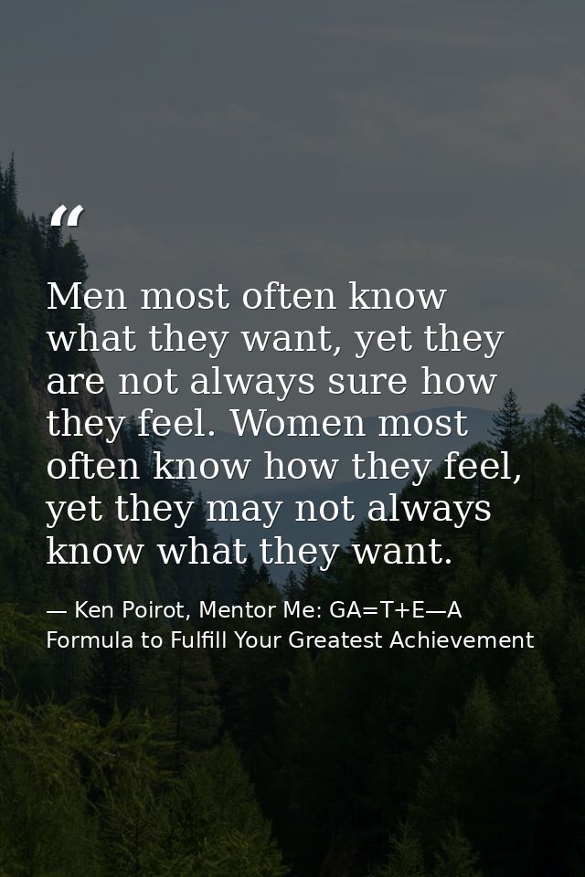 Men most often know what they want, yet they are not always sure how they feel. Women most often know how they feel, yet — Ken Poirot, Mentor Me: GA=T+E—A Formula to Fulfill Your Greatest Achievement