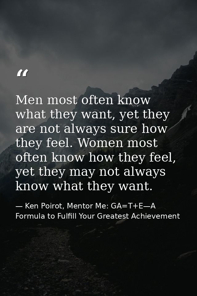 Men most often know what they want, yet they are not always sure how they feel. Women most often know how they feel, yet — Ken Poirot, Mentor Me: GA=T+E—A Formula to Fulfill Your Greatest Achievement