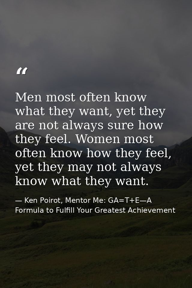 Men most often know what they want, yet they are not always sure how they feel. Women most often know how they feel, yet — Ken Poirot, Mentor Me: GA=T+E—A Formula to Fulfill Your Greatest Achievement
