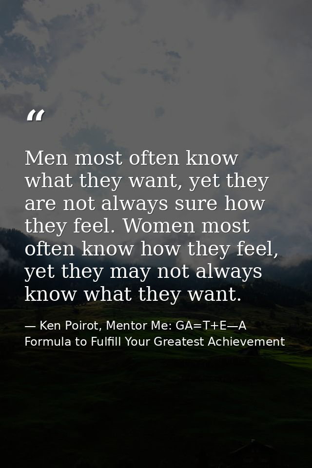 Men most often know what they want, yet they are not always sure how they feel. Women most often know how they feel, yet — Ken Poirot, Mentor Me: GA=T+E—A Formula to Fulfill Your Greatest Achievement
