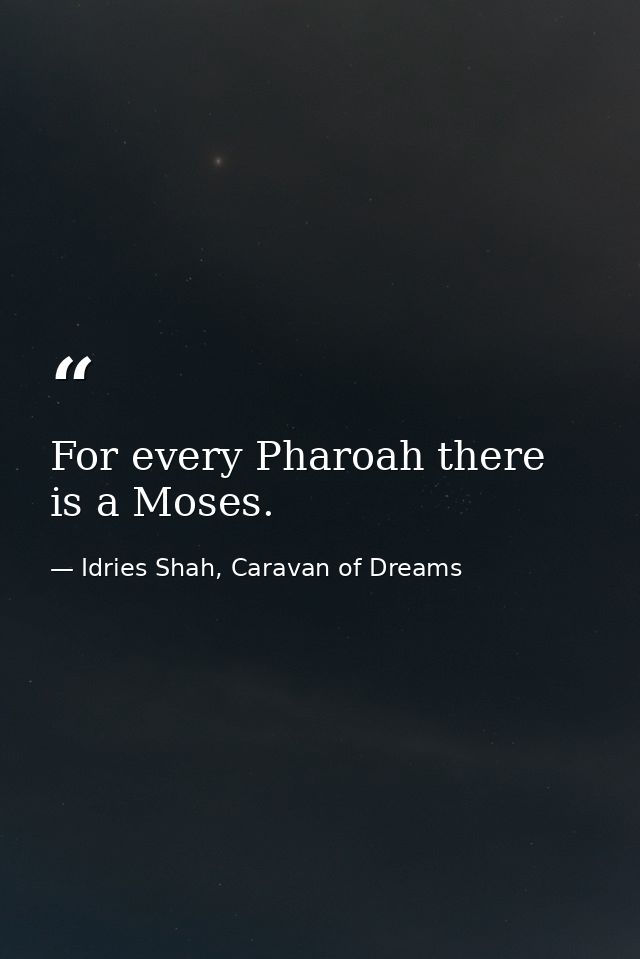 For every Pharoah there is a Moses. — Idries Shah, Caravan of Dreams