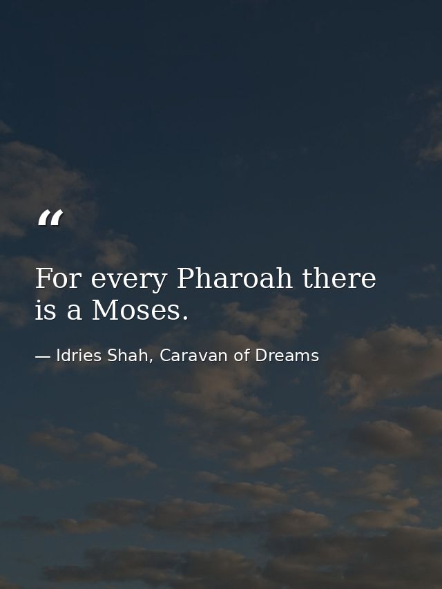 For every Pharoah there is a Moses. — Idries Shah, Caravan of Dreams