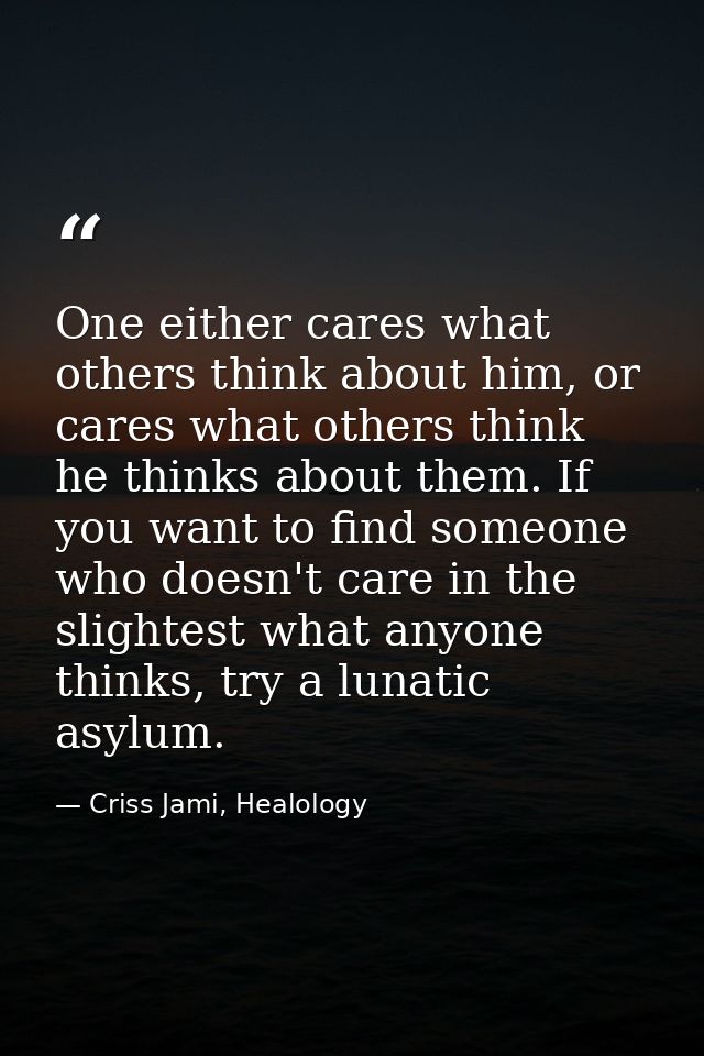 One either cares what others think about him, or cares what others think he thinks about them. If you want to find someo — Criss Jami, Healology