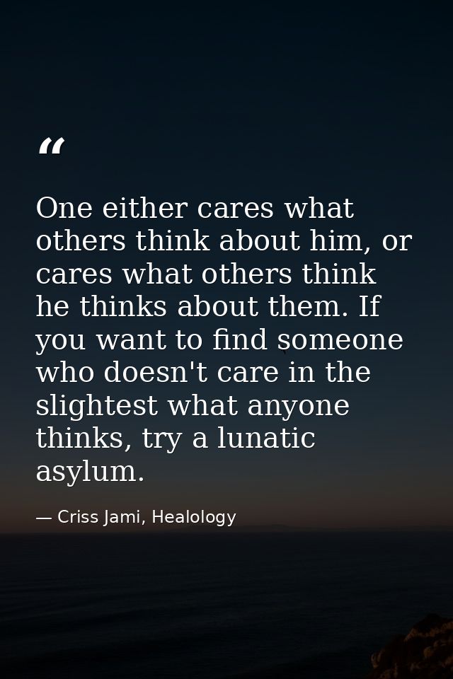 One either cares what others think about him, or cares what others think he thinks about them. If you want to find someo — Criss Jami, Healology