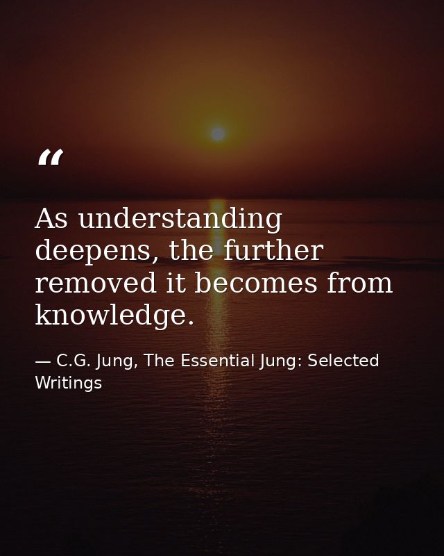 As understanding deepens, the further removed it becomes from knowledge. — C.G. Jung, The Essential Jung: Selected Writings