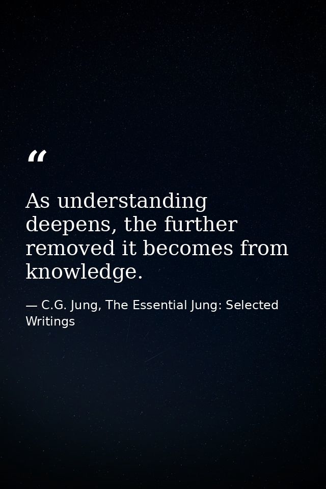 As understanding deepens, the further removed it becomes from knowledge. — C.G. Jung, The Essential Jung: Selected Writings