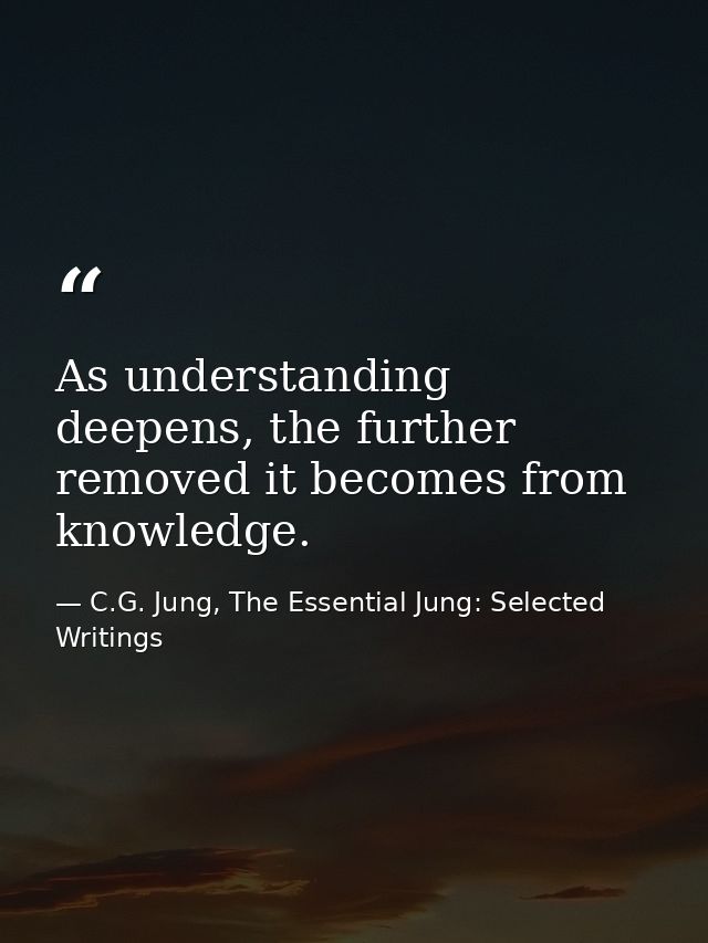 As understanding deepens, the further removed it becomes from knowledge. — C.G. Jung, The Essential Jung: Selected Writings