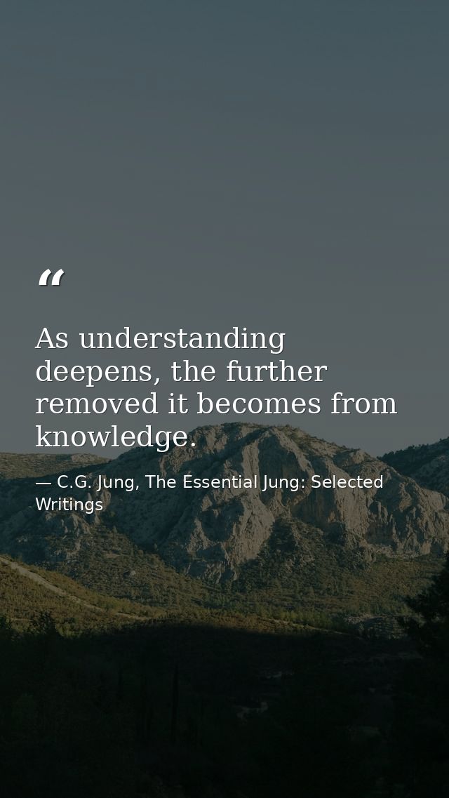As understanding deepens, the further removed it becomes from knowledge. — C.G. Jung, The Essential Jung: Selected Writings