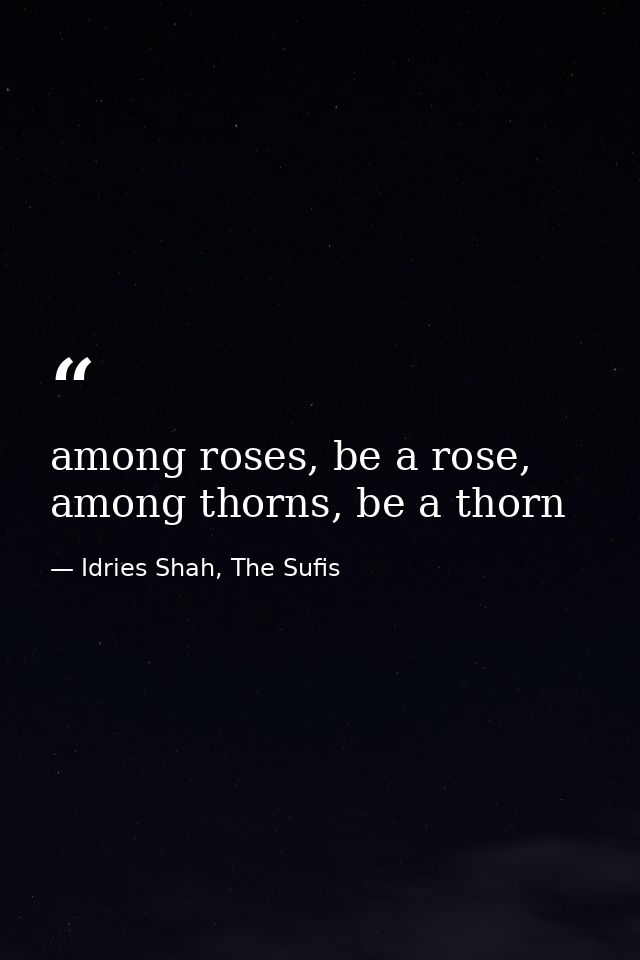 among roses, be a rose, among thorns, be a thorn — Idries Shah, The Sufis