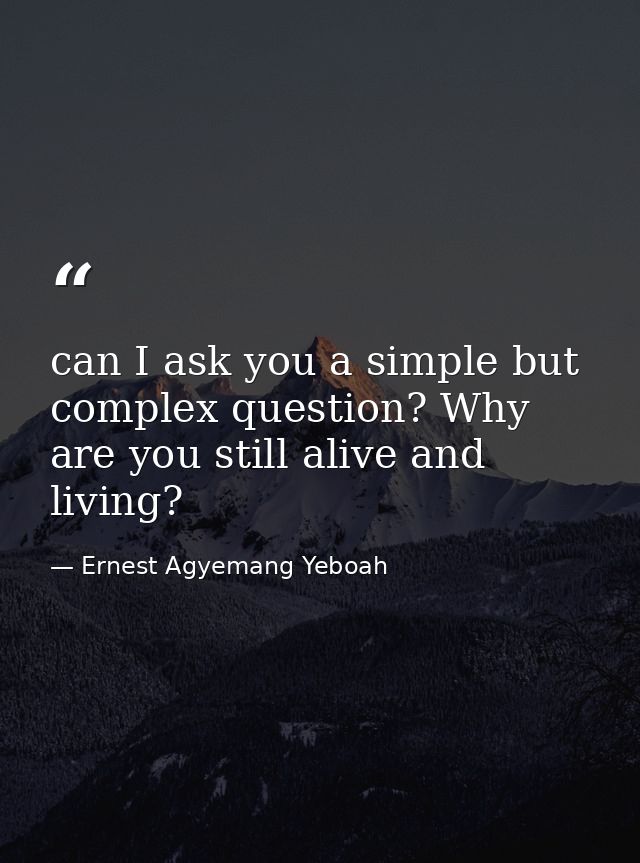 can I ask you a simple but complex question? Why are you still alive and living? — Ernest Agyemang Yeboah