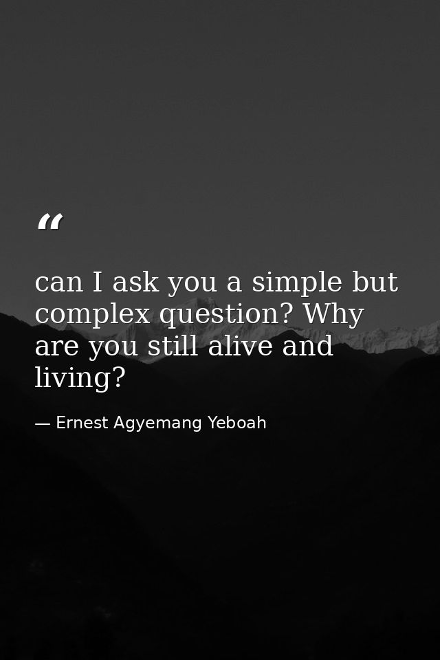 can I ask you a simple but complex question? Why are you still alive and living? — Ernest Agyemang Yeboah
