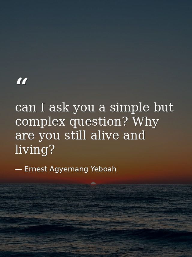 can I ask you a simple but complex question? Why are you still alive and living? — Ernest Agyemang Yeboah