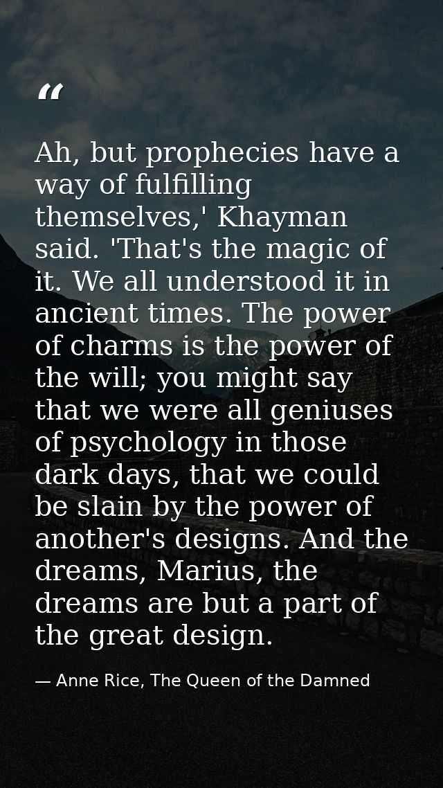 Ah, but prophecies have a way of fulfilling themselves,' Khayman said. 'That's the magic of it. We all understood it in  — Anne Rice, The Queen of the Damned