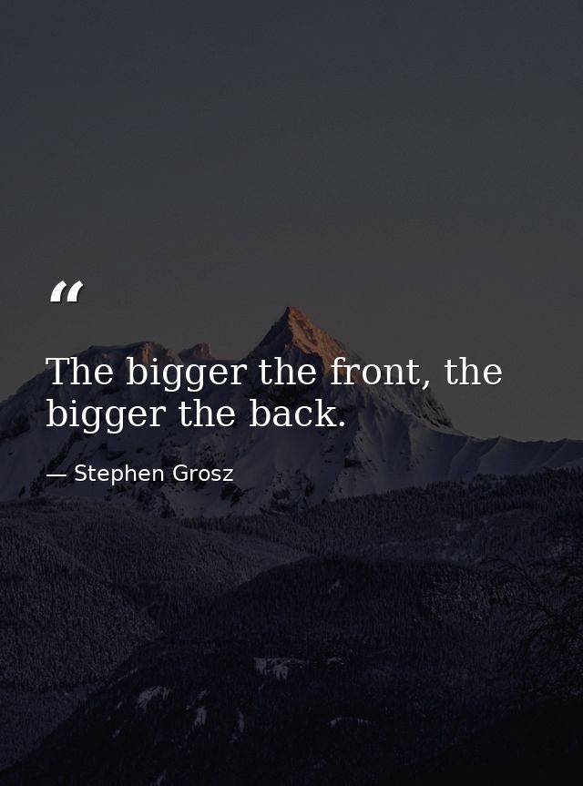 The bigger the front, the bigger the back. — Stephen Grosz