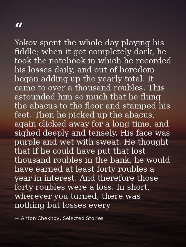 Yakov spent the whole day playing his fiddle; when it got completely dark, he took the notebook in which he recorded his — Anton Chekhov, Selected Stories